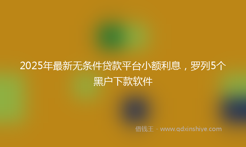 2025年最新无条件贷款平台小额利息，罗列5个黑户下款软件