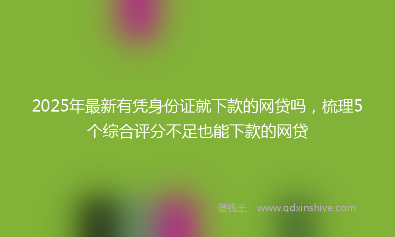 2025年最新有凭身份证就下款的网贷吗，梳理5个综合评分不足也能下款的网贷