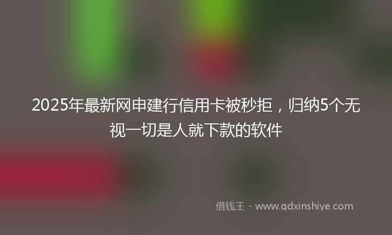 2025年最新网申建行信用卡被秒拒，归纳5个无视一切是人就下款的软件