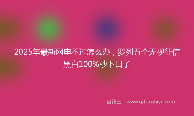2025年最新网申不过怎么办，罗列五个无视征信黑白100%秒下口子