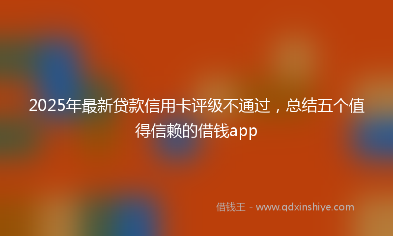 2025年最新贷款信用卡评级不通过，总结五个值得信赖的借钱app