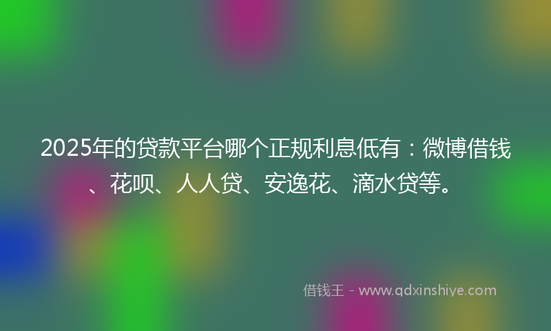 2025年的贷款平台哪个正规利息低有：微博借钱、花呗、人人贷、安逸花、滴水贷等。