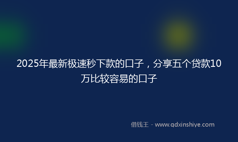 2025年最新极速秒下款的口子，分享五个贷款10万比较容易的口子
