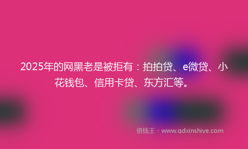 2025年的网黑老是被拒有:拍拍贷、e微贷、小花钱包、信用卡贷、东方汇等。