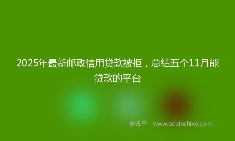 2025年最新邮政信用贷款被拒，总结五个11月能贷款的平台
