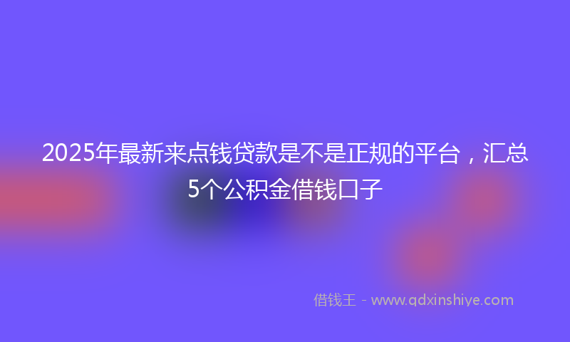 2025年最新来点钱贷款是不是正规的平台，汇总5个公积金借钱口子