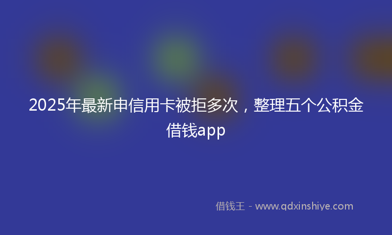 2025年最新申信用卡被拒多次，整理五个公积金借钱app