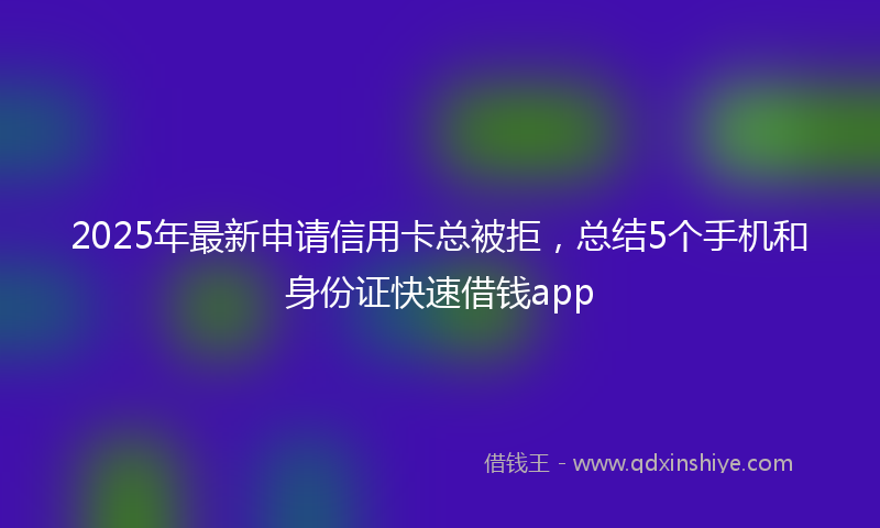 2025年最新申请信用卡总被拒，总结5个手机和身份证快速借钱app