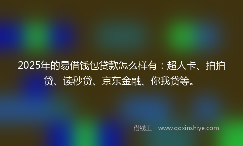 2025年的易借钱包贷款怎么样有：超人卡、拍拍贷、读秒贷、京东金融、你我贷等。