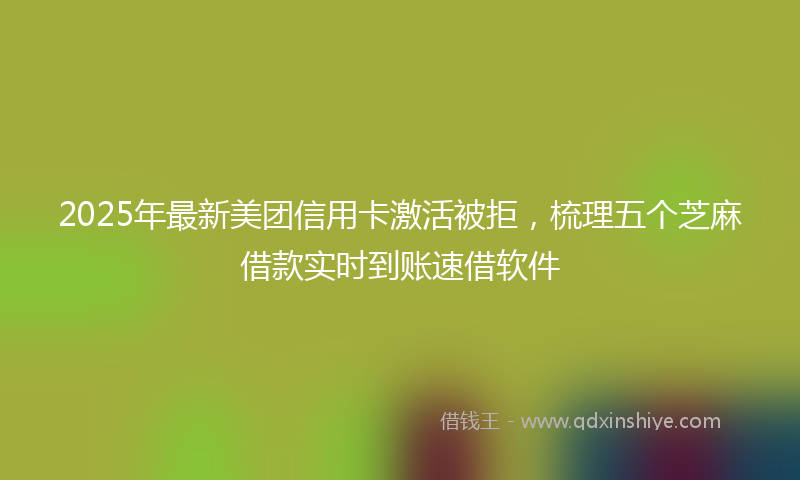 2025年最新美团信用卡激活被拒,梳理五个芝麻借款实时到账速借软件