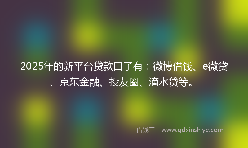 2025年的新平台贷款口子有：微博借钱、e微贷、京东金融、投友圈、滴水贷等。