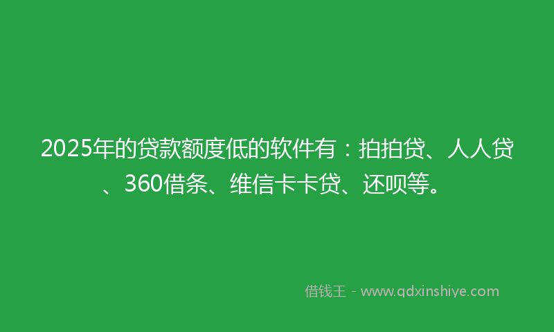 2025年的贷款额度低的软件有：拍拍贷、人人贷、360借条、维信卡卡贷、还呗等。