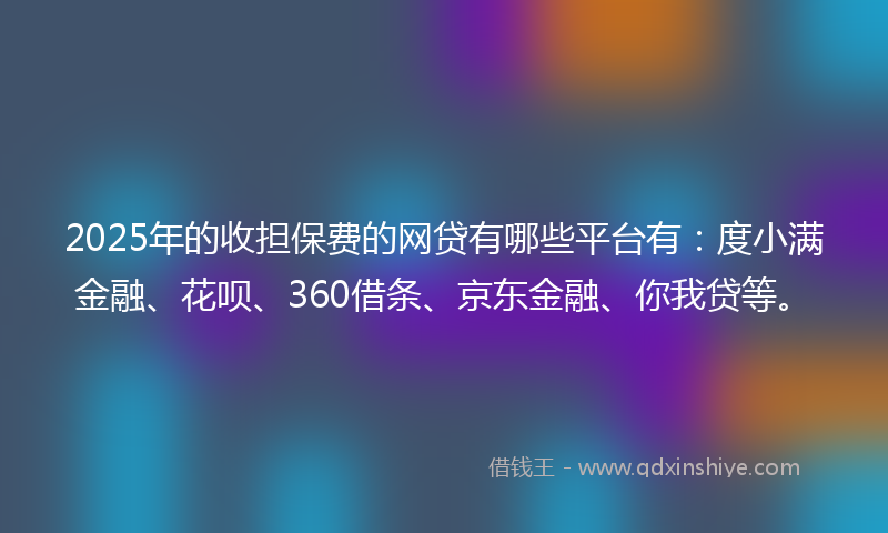 2025年的收担保费的网贷有哪些平台有：度小满金融、花呗、360借条、京东金融、你我贷等。