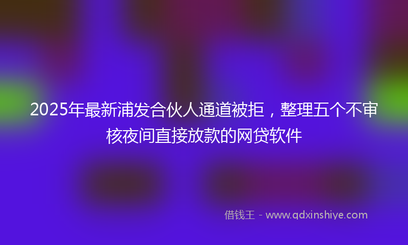 2025年最新浦发合伙人通道被拒，整理五个不审核夜间直接放款的网贷软件