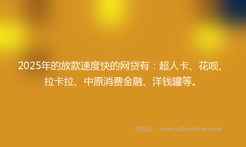 2025年的放款速度快的网贷有：超人卡、花呗、拉卡拉、中原消费金融、洋钱罐等。
