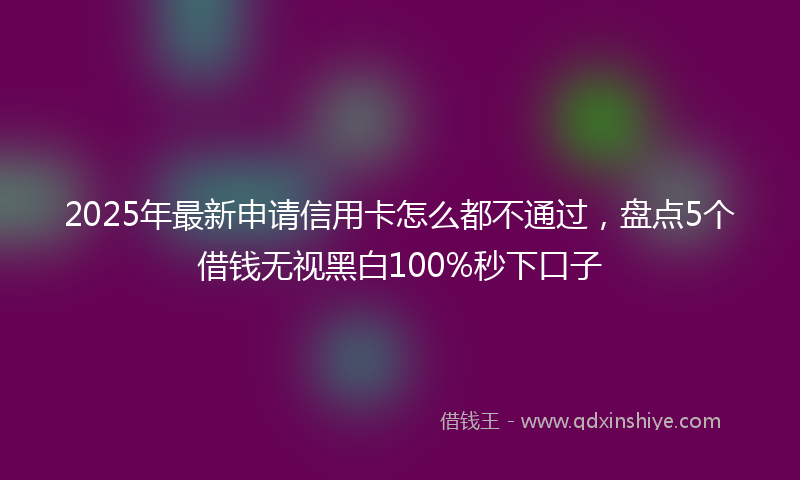 2025年最新申请信用卡怎么都不通过，盘点5个借钱无视黑白100%秒下口子