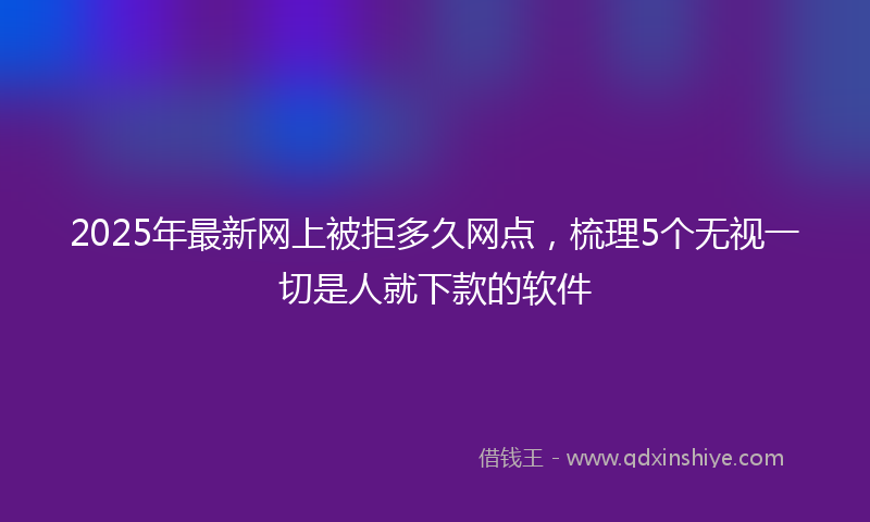 2025年最新网上被拒多久网点，梳理5个无视一切是人就下款的软件