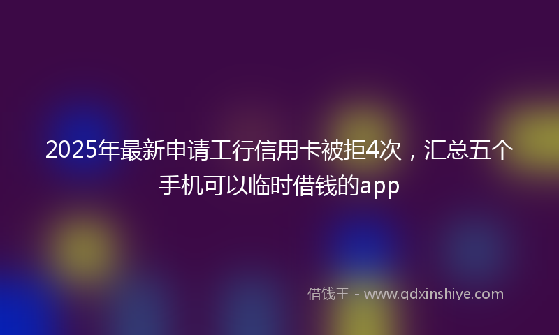 2025年最新申请工行信用卡被拒4次，汇总五个手机可以临时借钱的app