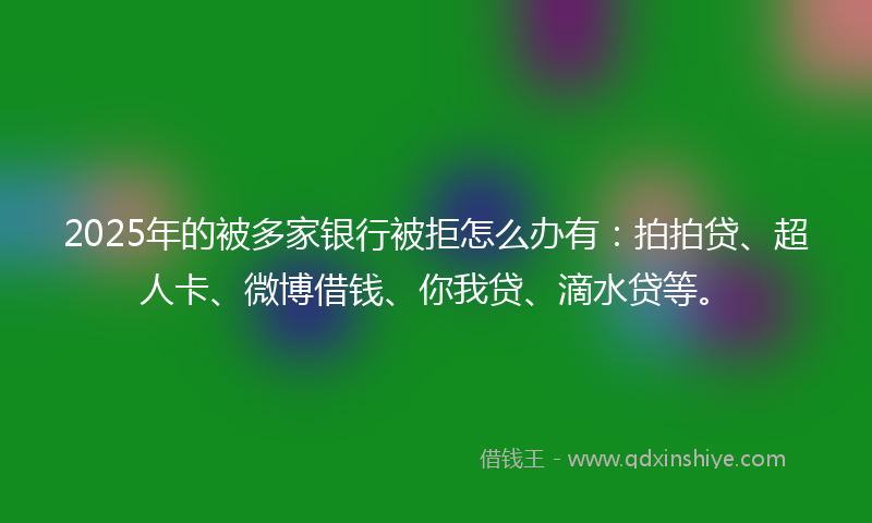 2025年的被多家银行被拒怎么办有：拍拍贷、超人卡、微博借钱、你我贷、滴水贷等。