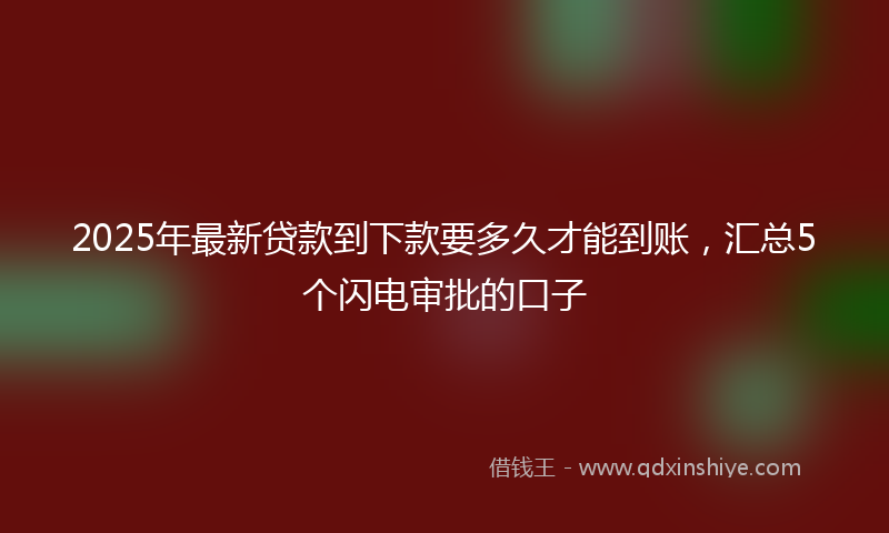 2025年最新贷款到下款要多久才能到账，汇总5个闪电审批的口子