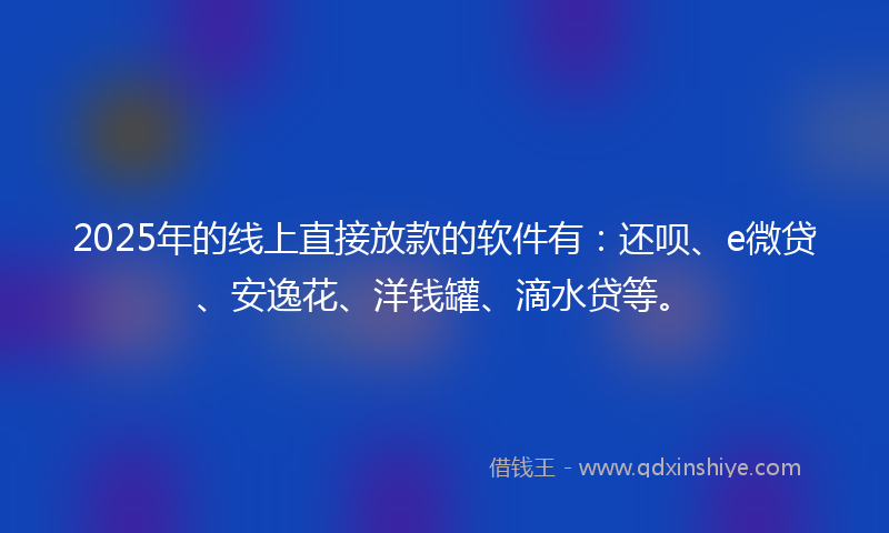 2025年的线上直接放款的软件有：还呗、e微贷、安逸花、洋钱罐、滴水贷等。