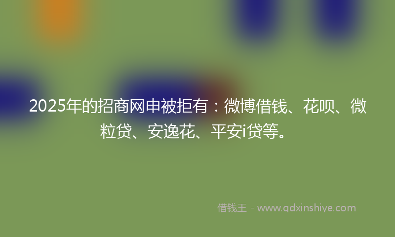 2025年的招商网申被拒有：微博借钱、花呗、微粒贷、安逸花、平安i贷等。