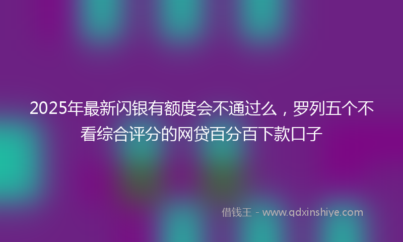 2025年最新闪银有额度会不通过么，罗列五个不看综合评分的网贷百分百下款口子