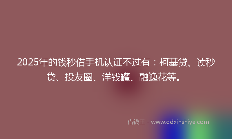 2025年的钱秒借手机认证不过有：柯基贷、读秒贷、投友圈、洋钱罐、融逸花等。