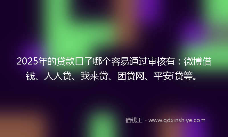 2025年的贷款口子哪个容易通过审核有：微博借钱、人人贷、我来贷、团贷网、平安i贷等。