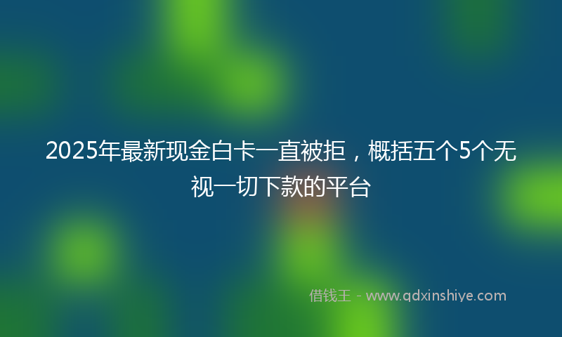 2025年最新现金白卡一直被拒，概括五个5个无视一切下款的平台