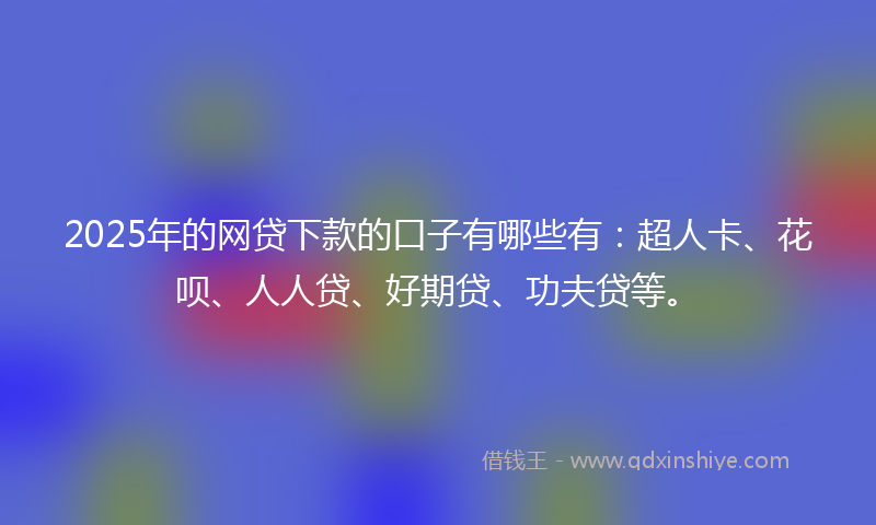 2025年的网贷下款的口子有哪些有：超人卡、花呗、人人贷、好期贷、功夫贷等。