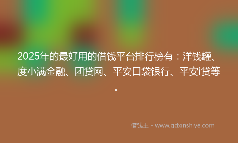 2025年的最好用的借钱平台排行榜有：洋钱罐、度小满金融、团贷网、平安口袋银行、平安i贷等。