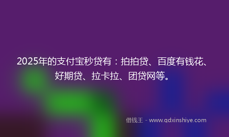 2025年的支付宝秒贷有：拍拍贷、百度有钱花、好期贷、拉卡拉、团贷网等。