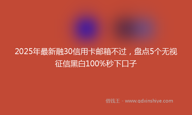 2025年最新融30信用卡邮箱不过，盘点5个无视征信黑白100%秒下口子