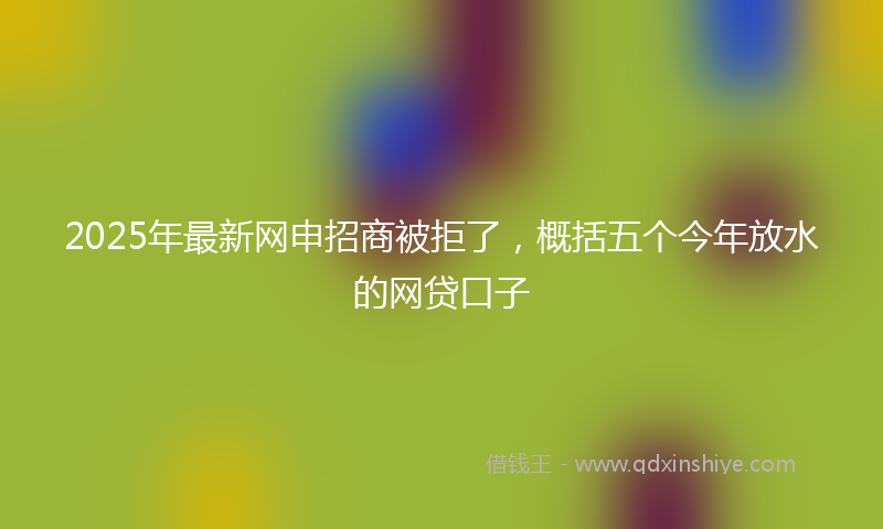 2025年最新网申招商被拒了，概括五个今年放水的网贷口子