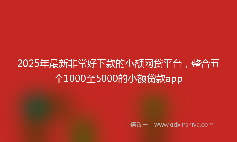 2025年最新非常好下款的小额网贷平台，整合五个1000至5000的小额贷款app