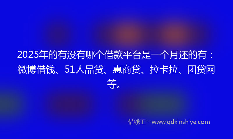 2025年的有没有哪个借款平台是一个月还的有：微博借钱、51人品贷、惠商贷、拉卡拉、团贷网等。