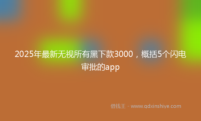 2025年最新无视所有黑下款3000，概括5个闪电审批的app