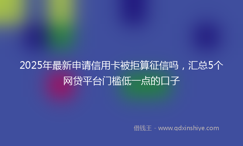 2025年最新申请信用卡被拒算征信吗，汇总5个网贷平台门槛低一点的口子