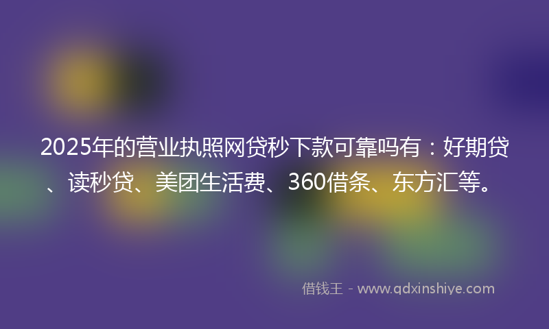 2025年的营业执照网贷秒下款可靠吗有：好期贷、读秒贷、美团生活费、360借条、东方汇等。