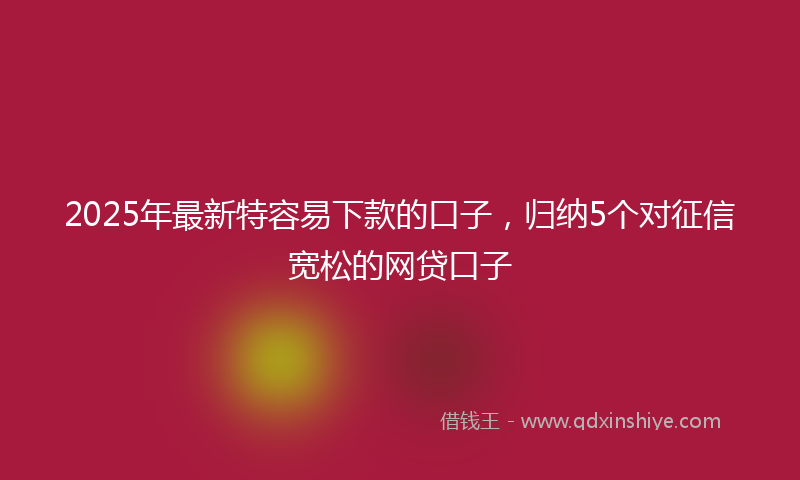 2025年最新特容易下款的口子，归纳5个对征信宽松的网贷口子