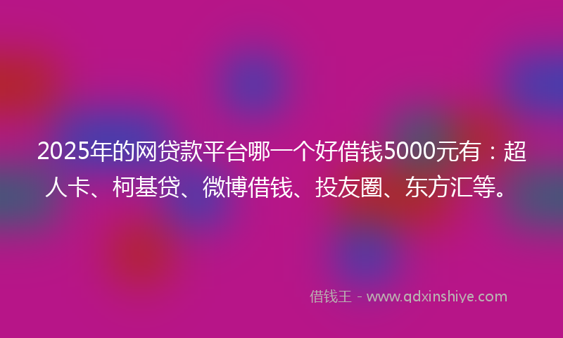 2025年的网贷款平台哪一个好借钱5000元有：超人卡、柯基贷、微博借钱、投友圈、东方汇等。