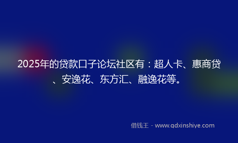 2025年的贷款口子论坛社区有：超人卡、惠商贷、安逸花、东方汇、融逸花等。