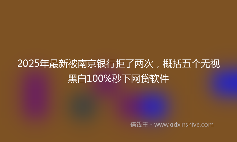 2025年最新被南京银行拒了两次，概括五个无视黑白100%秒下网贷软件