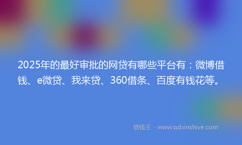 2025年的最好审批的网贷有哪些平台有：微博借钱、e微贷、我来贷、360借条、百度有钱花等。