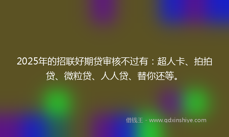 2025年的招联好期贷审核不过有：超人卡、拍拍贷、微粒贷、人人贷、替你还等。