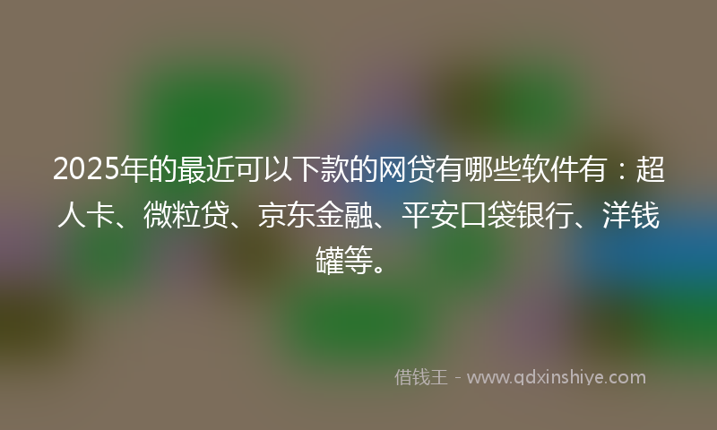 2025年的最近可以下款的网贷有哪些软件有：超人卡、微粒贷、京东金融、平安口袋银行、洋钱罐等。