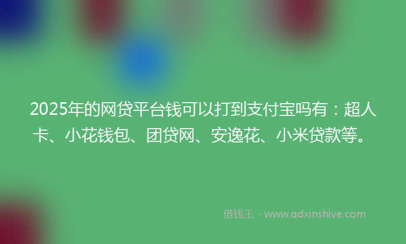 2025年的网贷平台钱可以打到支付宝吗有：超人卡、小花钱包、团贷网、安逸花、小米贷款等。