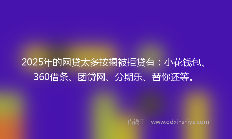 2025年的网贷太多按揭被拒贷有：小花钱包、360借条、团贷网、分期乐、替你还等。
