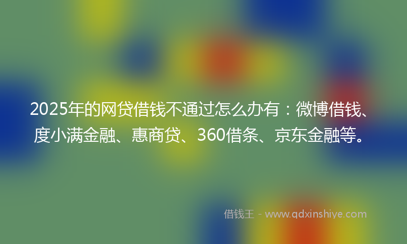 2025年的网贷借钱不通过怎么办有：微博借钱、度小满金融、惠商贷、360借条、京东金融等。